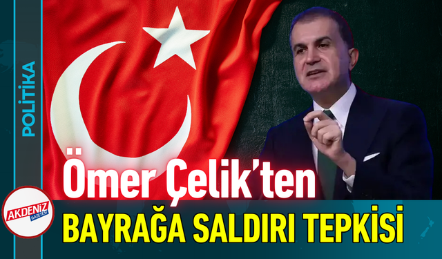 Ömer Çelik’ten Bayrağa Saldırı Tepkisi!