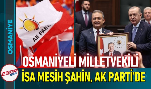 Osmaniyeli Milletvekili İsa Mesih Şahin AK Parti'de!