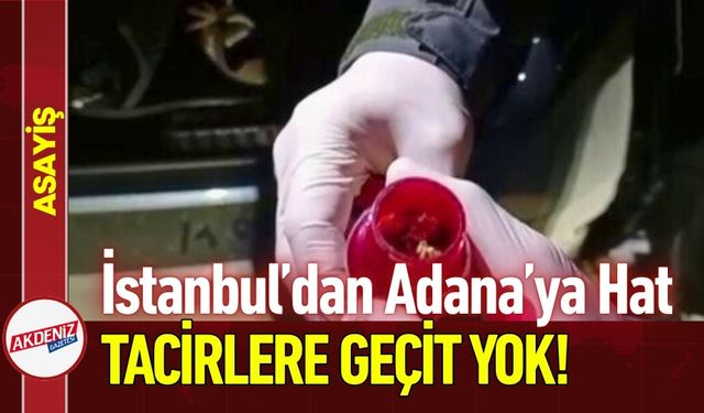İstanbul’dan Adana’ya Zehir Hattı: Tacirlere Geçit Yok!
