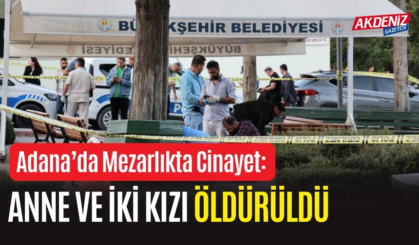 ADANA'DA MEZARLIKTA İNFAZ: ANNE VE İKİ KIZI ÖLDÜRÜLDÜ