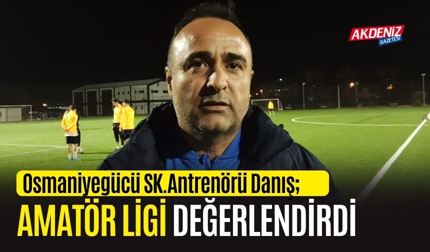 OSMANİYEGÜCÜ SK. ANTRENÖRÜ MEHMET DANIŞ'TAN ÇARPICI AÇIKLAMALAR