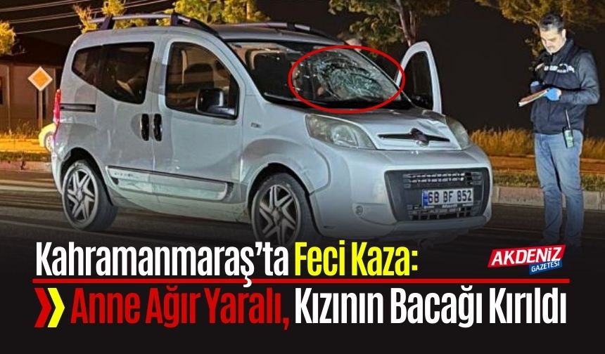 Kahramanmaraş’ta Feci Kaza: Anne Ağır Yaralı, Kızının Bacağı Kırıldı