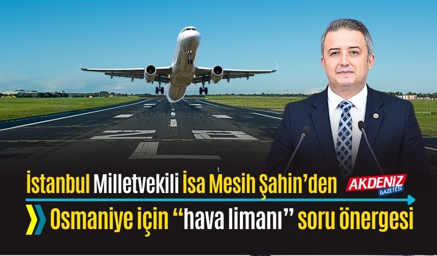 OSMANİYELİ MİLLETVEKİLİ ŞAHİN, HAVALİMANI İÇİN SORU ÖNERGESİ VERDİ