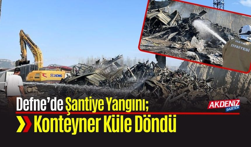 Defne’de Şantiye Yangını; Konteyner Küle Döndü