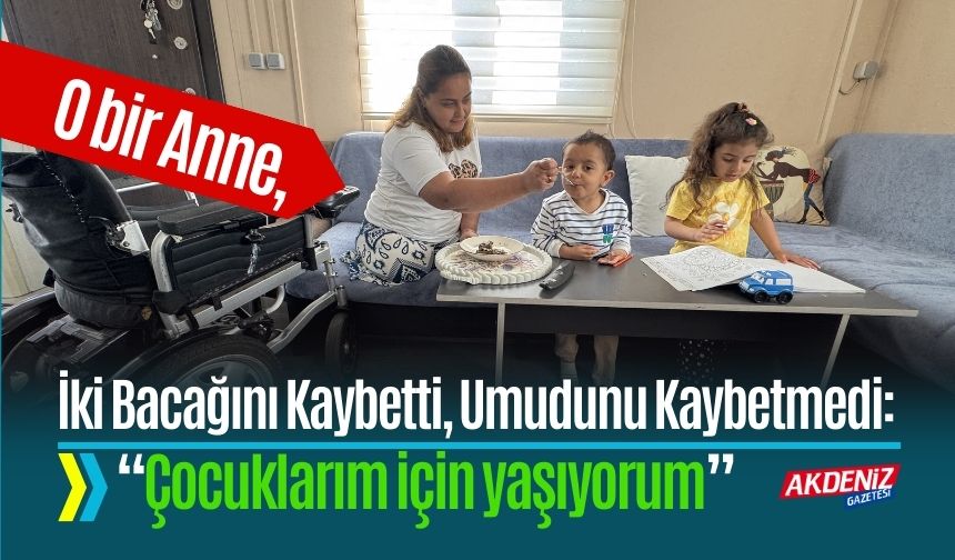 O bir Anne, İki Bacağını Kaybetti, Umudunu Kaybetmedi: “Çocuklarım için yaşıyorum”