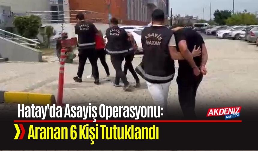 Hatay'da Asayiş Operasyonu: Aranan 6 Kişi Tutuklandı