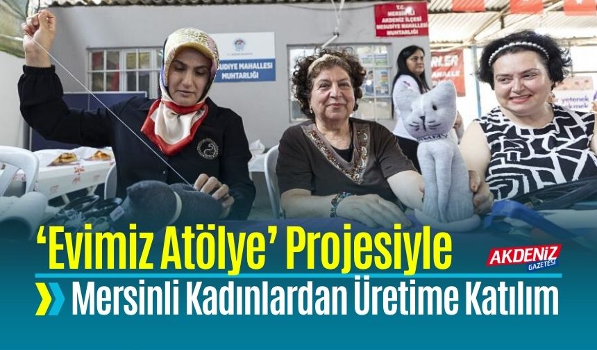 Mersinli Kadınlar 'Evimiz Atölye' Projesiyle Üretime Katılıyor