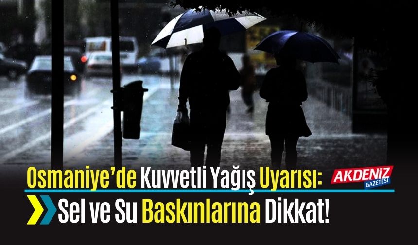 Osmaniye’de Kuvvetli Yağış Uyarısı: Sel ve Su Baskınlarına Dikkat!