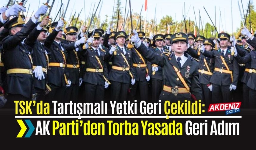 TSK’da Tartışmalı Yetki Geri Çekildi: AK Parti'den Torba Yasada Geri Adım