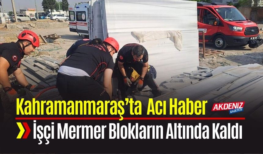 Kahramanmaraş’ta Mermer Blokların Altında Kalan İşçiden Acı Haber