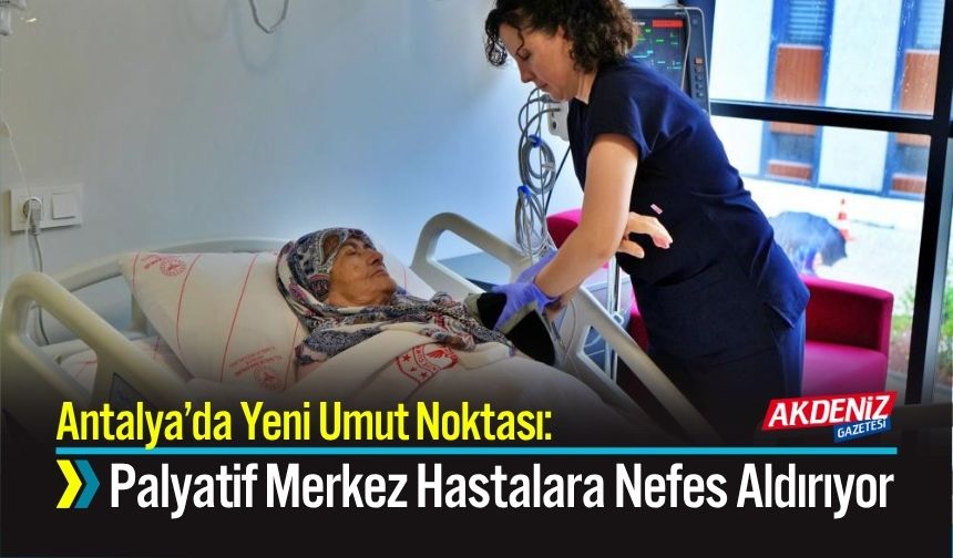 Antalya’da Yeni Umut Noktası: Palyatif Merkez Hastalara Nefes Aldırıyor