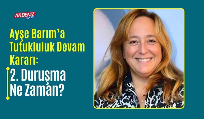 Ayşe Barım’a Tutukluluk Devam Kararı: 2. Duruşma Ne Zaman?