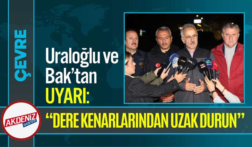 Uraloğlu ve Bak’tan uyarı: “Dere kenarlarından uzak durun”