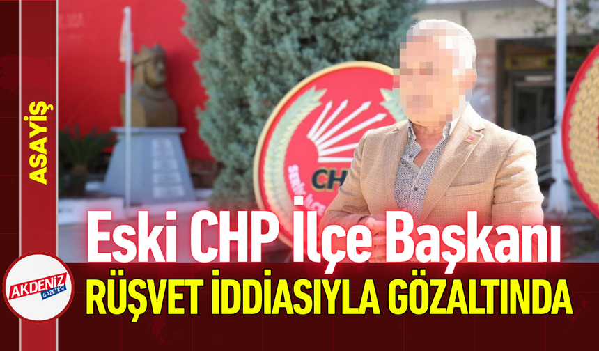 Eski CHP İlçe Başkanı, Rüşvet İddiasıyla Gözaltında!