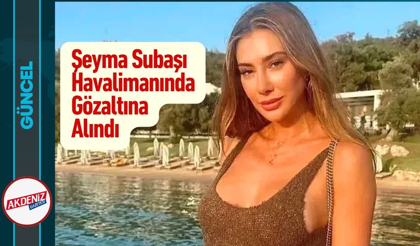 Şeyma Subaşı Havalimanında Gözaltına Alındı