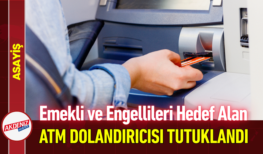 Emekli ve Engellileri Hedef Alan ATM Dolandırıcısı Tutuklandı!
