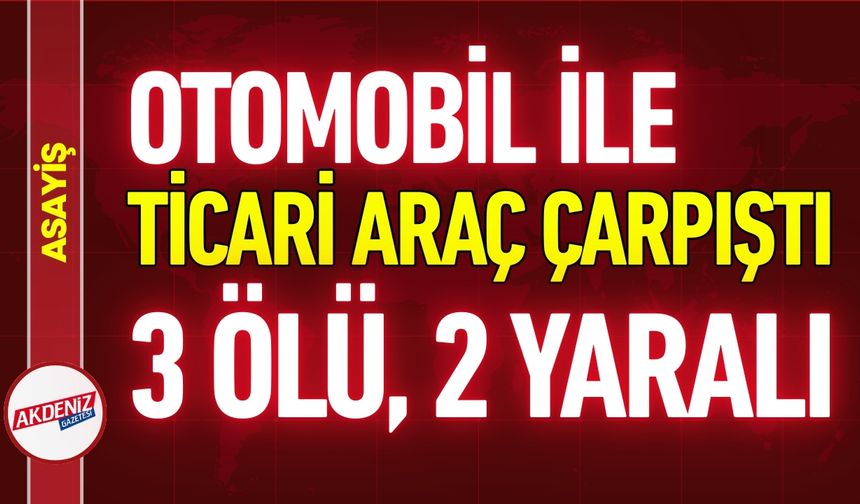 Otomobil İle Hafif Ticari Araç Çarpıştı: 3 Ölü, 2 Yaralı!