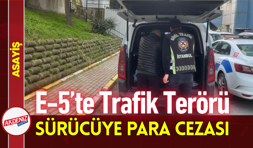 E-5’te Trafik Terörü: Sürücüye Para Cezası!